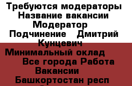 Требуются модераторы › Название вакансии ­ Модератор › Подчинение ­ Дмитрий Кунцевич › Минимальный оклад ­ 1 000 - Все города Работа » Вакансии   . Башкортостан респ.,Салават г.